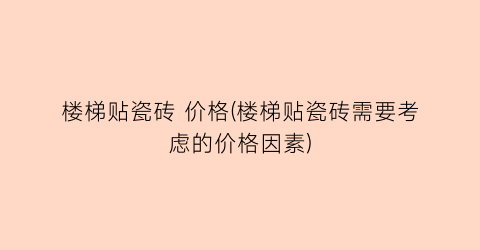 楼梯贴瓷砖 价格(楼梯贴瓷砖需要考虑的价格因素)